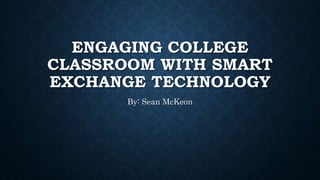 ENGAGING COLLEGE
CLASSROOM WITH SMART
EXCHANGE TECHNOLOGY
By: Sean McKeon
 