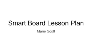 Smart Board Lesson Plan
Marie Scott
 