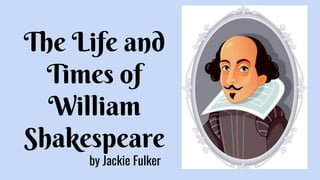The Life and
Times of
William
Shakespeare
by Jackie Fulker
 