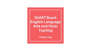 SMART Board:
English Language
Arts and Music
Teaching
Yizhuo Ying
 