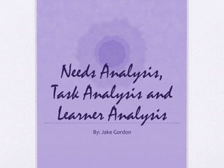 Needs Analysis,
Task Analysis and
Learner Analysis
By: Jake Gordon
 