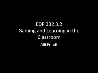 EDP 332 3.2
Gaming and Learning in the
Classroom
Alli Frindt

 