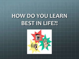 HOW DO YOU LEARN
BEST IN LIFE?!

 
