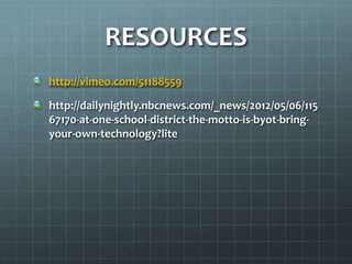 RESOURCES
http://vimeo.com/51188559

http://dailynightly.nbcnews.com/_news/2012/05/06/115
67170-at-one-school-district-the-motto-is-byot-bringyour-own-technology?lite

 