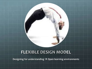 FLEXIBLE DESIGN MODEL
Designing for understanding  Open learning environments

 