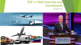 EDP 4.1Web Searches and
Smartboards
By: Ryan Jun