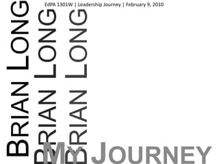 EdPA 1301W | Leadership Journey | February 9, 2010 Brian Long  Brian Long Brian Long My Journey 