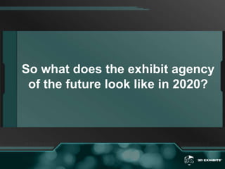 So what does the exhibit agency of the future look like in 2020?