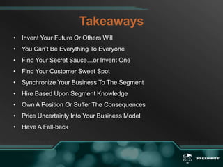TakeawaysInvent Your Future Or Others Will You Can’t Be Everything To EveryoneFind Your Secret Sauce…or Invent OneFind Your Customer Sweet SpotSynchronize Your Business To The SegmentHire Based Upon Segment KnowledgeOwn A Position Or Suffer The ConsequencesPrice Uncertainty Into Your Business ModelHave A Fall-back