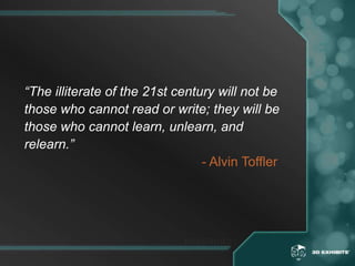 “The illiterate of the 21st century will not bethose who cannot read or write; they will bethose who cannot learn, unlearn, andrelearn.”- Alvin Toffler