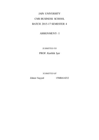JAIN UNIVERSITY
CMS BUSINESS SCHOOL
BATCH 2015-17 SEMESTER 4
ASSIGNMENT- I
SUBMITTED TO
PROF. Karthik Iyer
SUBMITTED BY
Zaheer Sayyed 15MBA14212
 