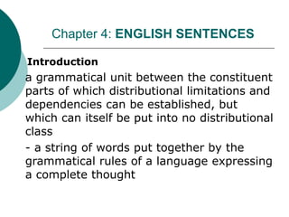 I. Introduction
a grammatical unit between the constituent
parts of which distributional limitations and
dependencies can be established, but
which can itself be put into no distributional
class
- a string of words put together by the
grammatical rules of a language expressing
a complete thought
Chapter 4: ENGLISH SENTENCES
 