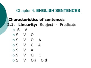 I. Characteristics of sentences
2.1. Linearity: Subject - Predicate
 S V
 S V O
 S V O A
 S V C A
 S V A
 S V O C
 S V O.i O.d
Chapter 4: ENGLISH SENTENCES
 