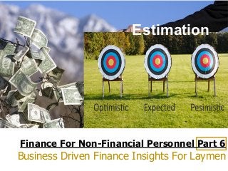 Finance For Non-Financial Personnel Part 6
Business Driven Finance Insights For Laymen
Estimation
 
