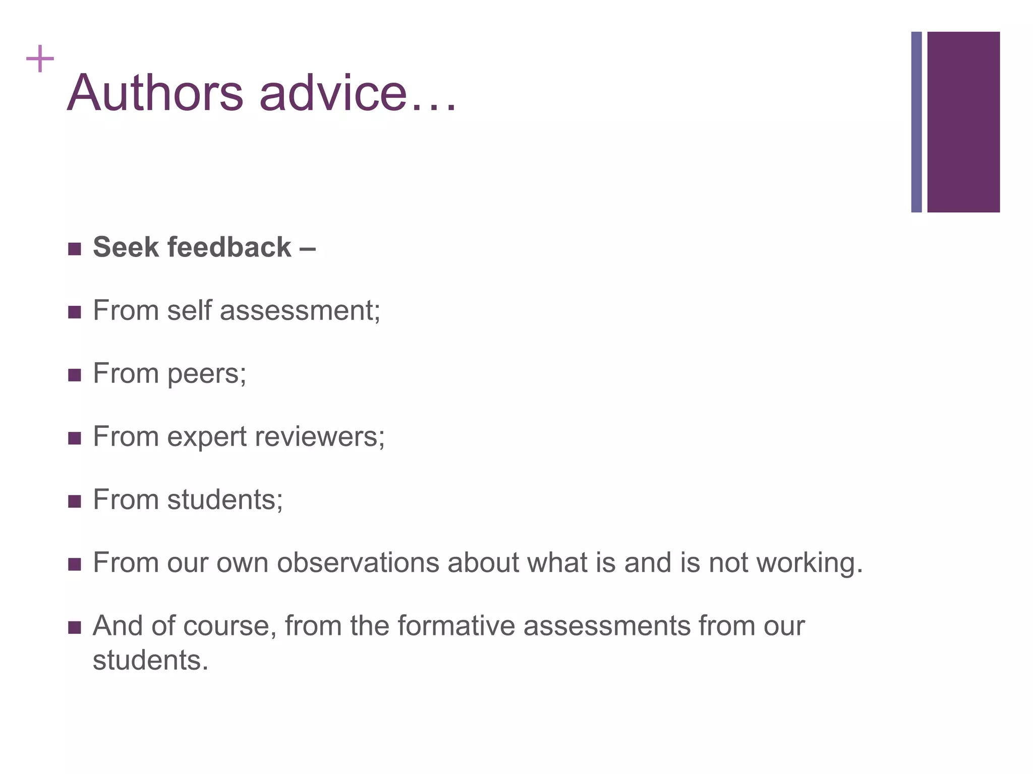 +

Authors advice…


Seek feedback –



From self assessment;



From peers;



From expert reviewers;



From students;



From our own observations about what is and is not working.



And of course, from the formative assessments from our
students.

 