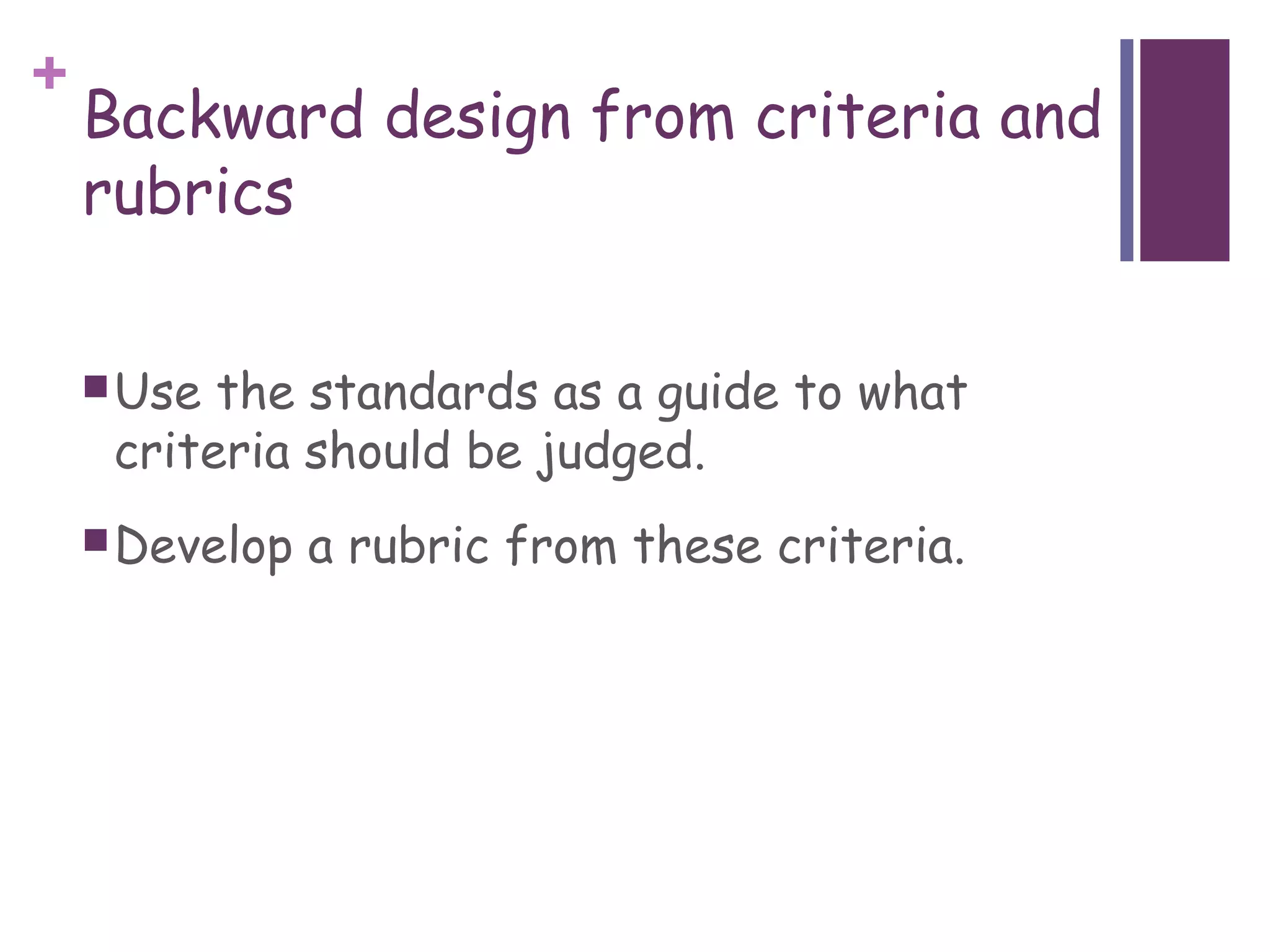 +
    Backward design from criteria and
    rubrics

     Use the standards as a guide to what
     criteria should be judged.
     Develop   a rubric from these criteria.
 
