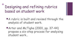 +
    Designing and refining rubrics
    based on student work
    A rubric is built and revised through the
     analysis of student work.
     Arterand McTighe (2001, pp. 37-44)
     propose a six-step process for analyzing
     student work…
 