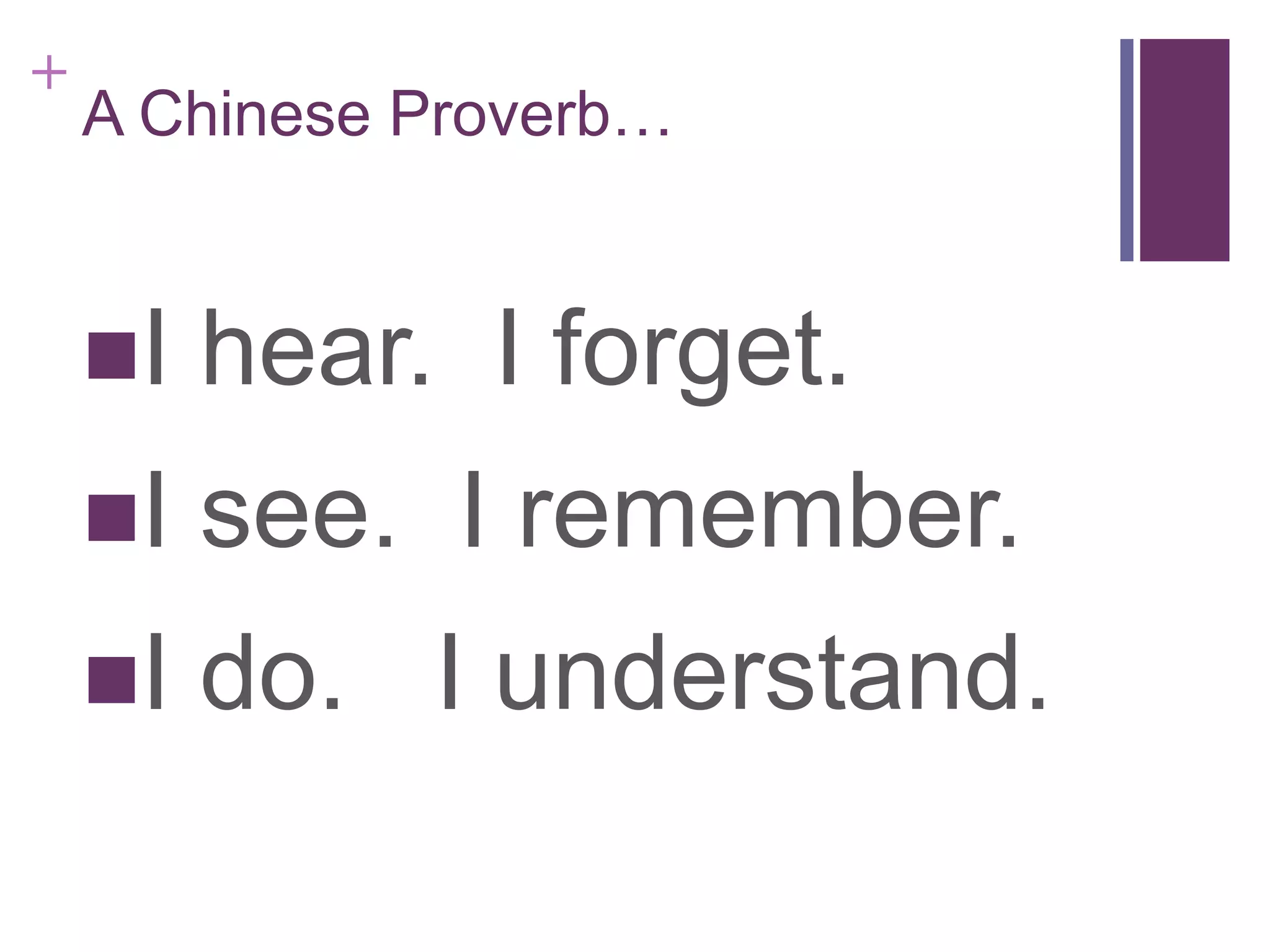+

A Chinese Proverb…

I

hear. I forget.

I

see. I remember.

I

do. I understand.

 