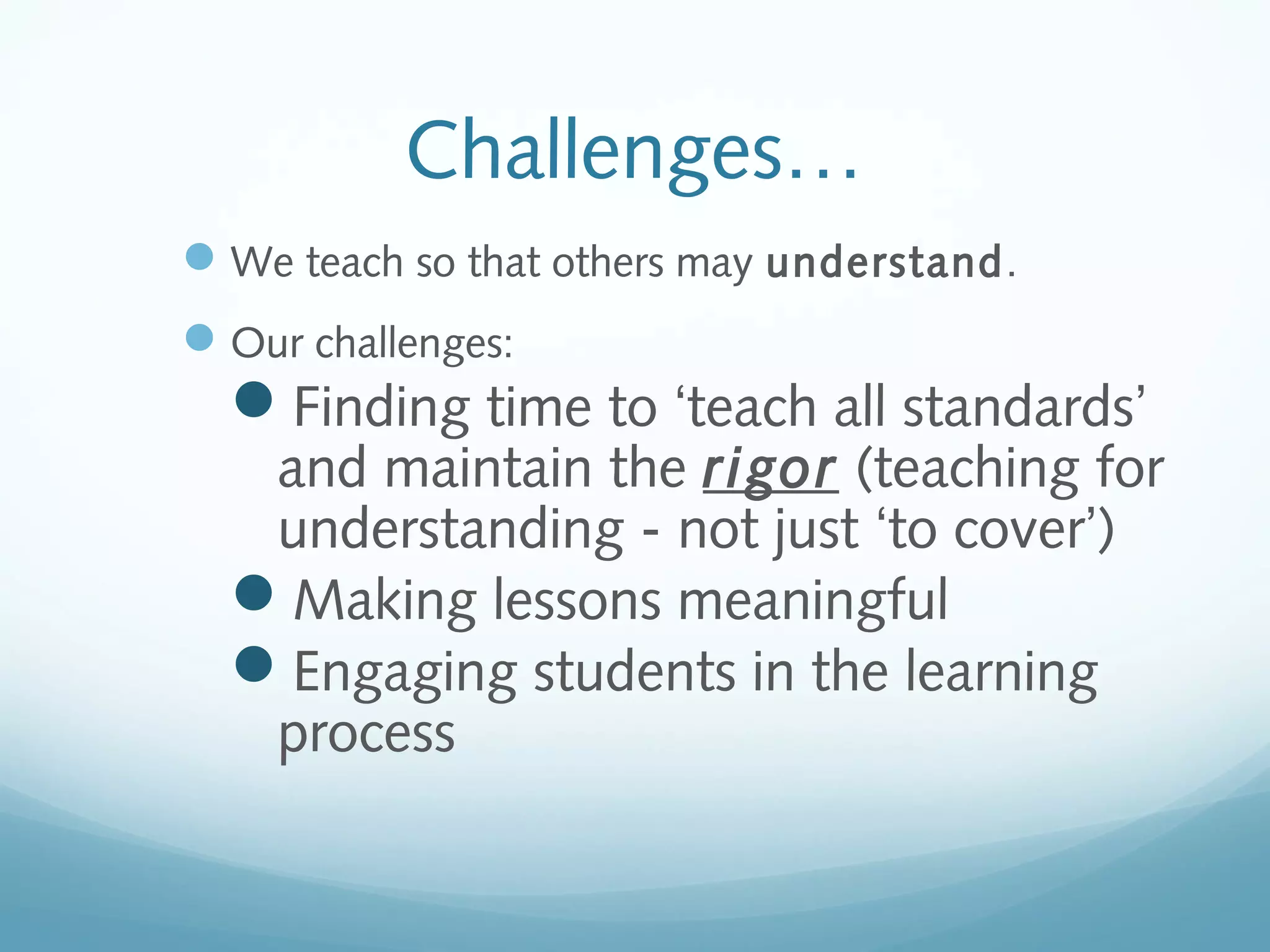 Challenges…
 We teach so that others may understand.
 Our challenges:

Finding time to ‘teach all standards’

and maintain the rigor (teaching for
understanding - not just ‘to cover’)
Making lessons meaningful
Engaging students in the learning
process

 