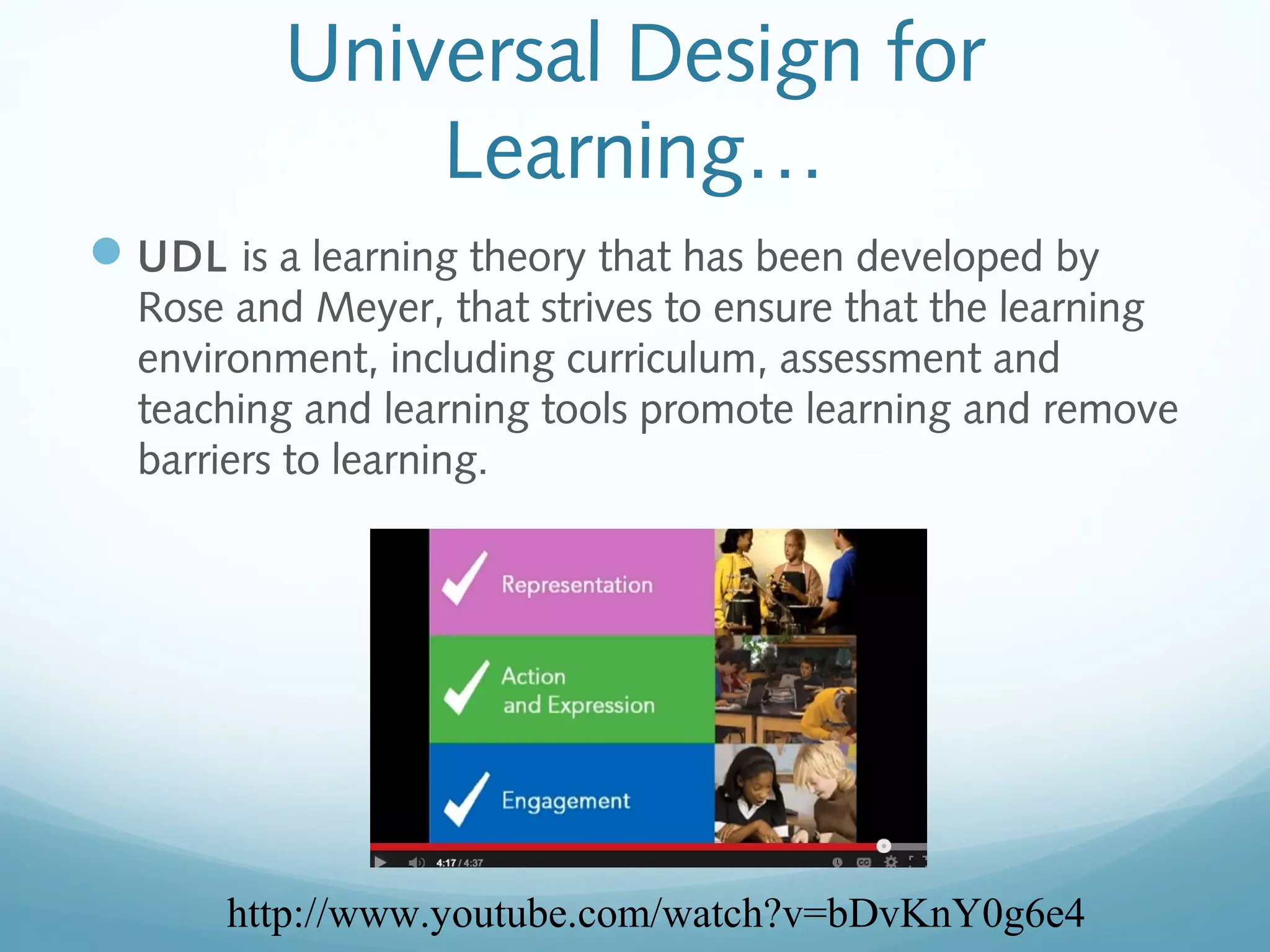 Universal Design for
Learning…
 UDL is a learning theory that has been developed by
Rose and Meyer, that strives to ensure that the learning
environment, including curriculum, assessment and
teaching and learning tools promote learning and remove
barriers to learning.

http://www.youtube.com/watch?v=bDvKnY0g6e4

 