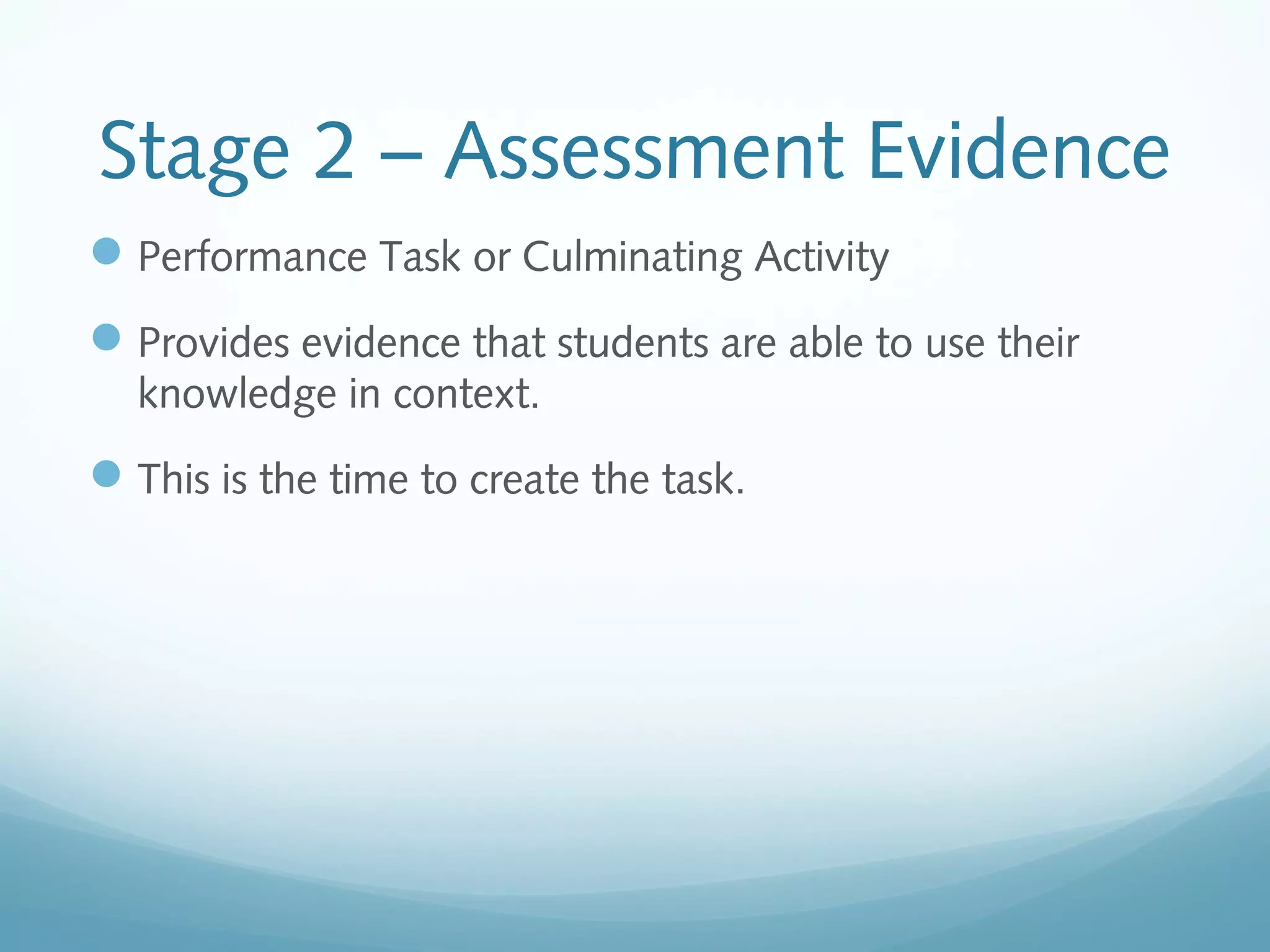 Stage 2 – Assessment Evidence
 Performance Task or Culminating Activity
 Provides evidence that students are able to use their
knowledge in context.

 This is the time to create the task.

 