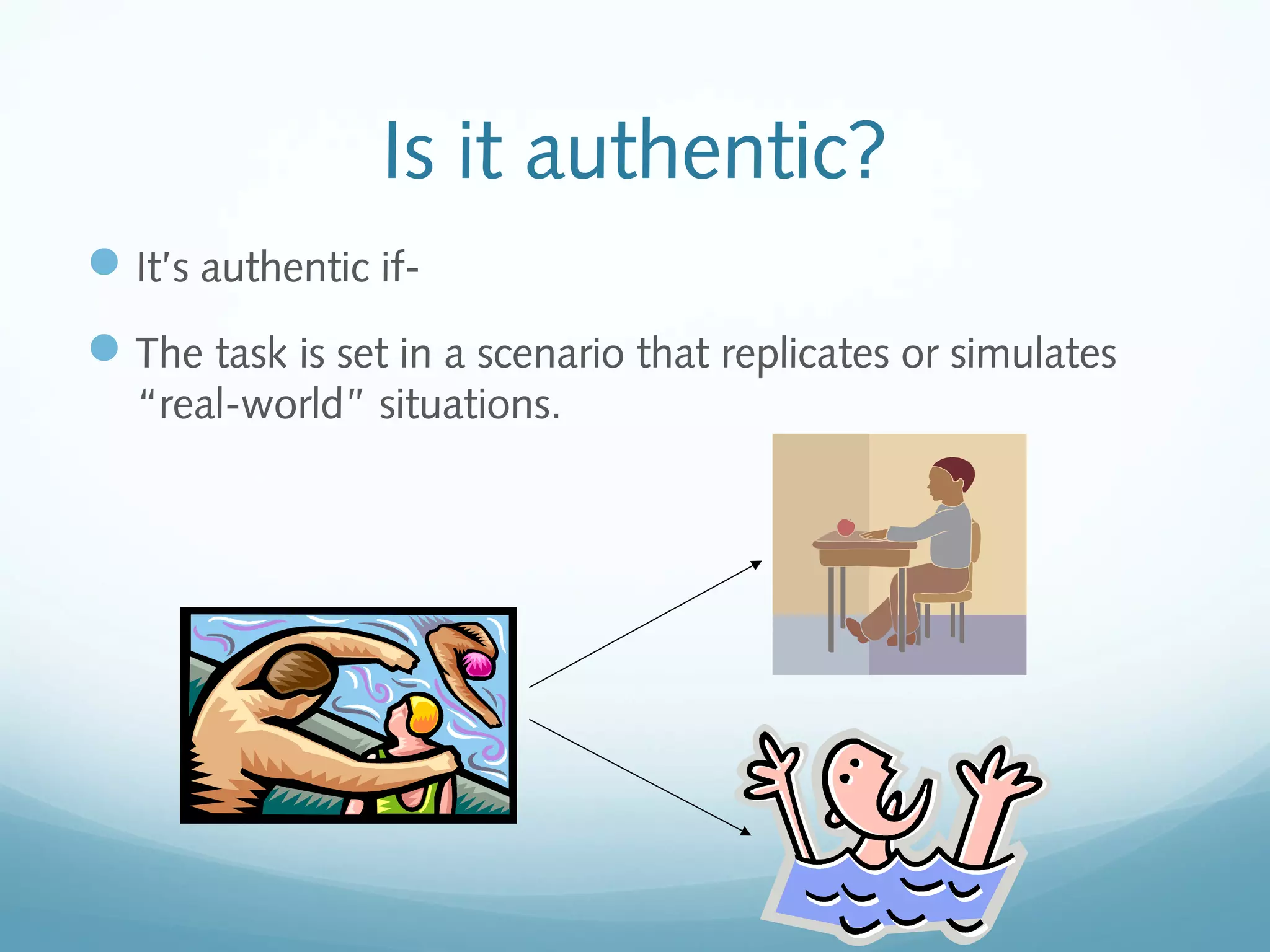 Is it authentic?
 It’s authentic if The task is set in a scenario that replicates or simulates
“real-world” situations.

 