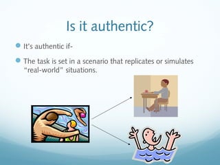 Is it authentic?
 It’s authentic if The task is set in a scenario that replicates or simulates
“real-world” situations.

 