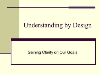 Understanding by Design


 Gaining Clarity on Our Goals
 