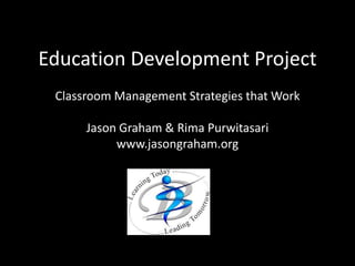 Education Development Project Classroom Management Strategies that Work Jason Graham & Rima Purwitasari www.jasongraham.org 