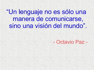 “ Un lenguaje no es sólo una manera de comunicarse, sino una visión del mundo”. - Octavio Paz - 