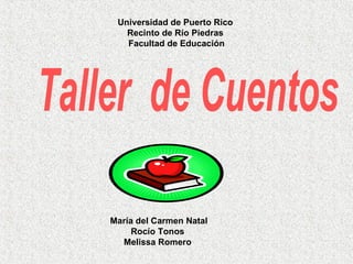 Universidad de Puerto Rico  Recinto de Río Piedras  Facultad de Educación María del Carmen Natal Rocío Tonos  Melissa Romero   Taller  de Cuentos 