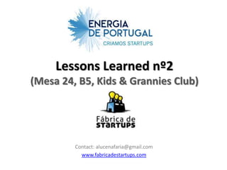 Lessons Learned nº2
(Mesa 24, B5, Kids & Grannies Club)




         Contact: alucenafaria@gmail.com
           www.fabricadestartups.com
 