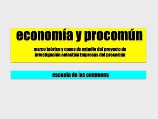 economía y procomún
  marco teórico y casos de estudio del proyecto de
  investigación colectiva Empresas del procomún



           escuela de los commons
 