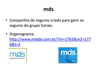 mds
• Companhia de seguros criada para gerir os
  seguros do grupo Sonae;
• Organograma:
  http://www.mdsbr.com.br/?m=1763&m2=177
  6&t=2
 