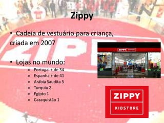 Zippy
• Cadeia de vestuário para criança,
criada em 2007

• Lojas no mundo:
     »   Portugal + de 34
     »   Espanha + de 41
     »   Arábia Saudita 5
     »   Turquia 2
     »   Egipto 1
     »   Cazaquistão 1
 