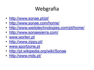 Webgrafia
•   http://www.sonae.pt/pt/
•   http://www.sonae.com/home/
•   http://www.wedotechnologies.com/pt/home/
•   http://www.sonaesierra.com/
•   www.worten.pt
•   http://www.zippy.pt/
•   www.sportzone.pt
•   http://pt.wikipedia.org/wiki/Sonae
•   http://www.mds.pt/
 