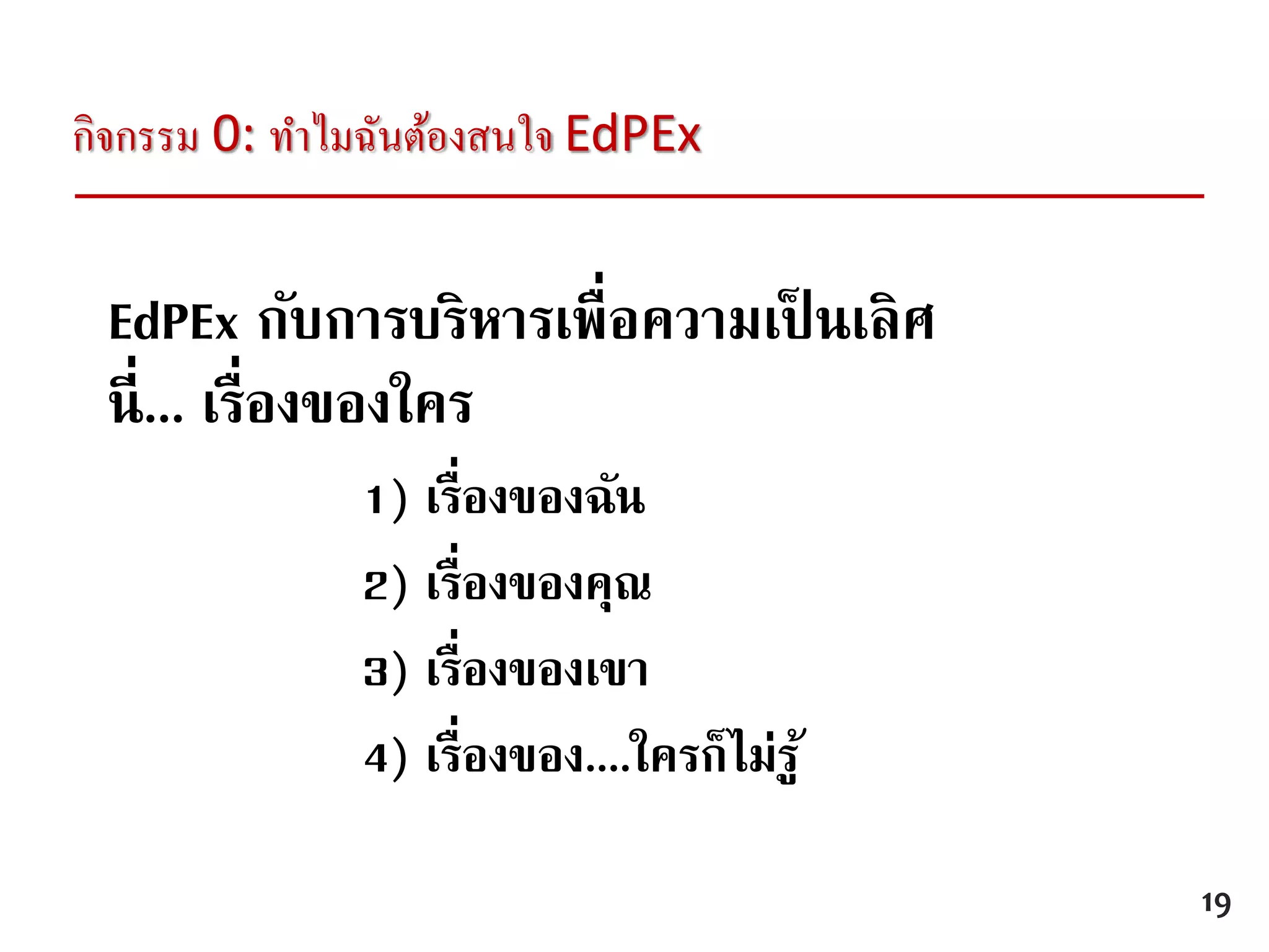 EdPEx กับการบริหารเพื่อความเป็ นเลิศ
นี่... เรื่องของใคร
1) เรื่องของฉัน
2) เรื่องของคุณ
3) เรื่องของเขา
4) เรื่องของ....ใครก็ไม่รู้
กิจกรรม 0: ทาไมฉันต้องสนใจ EdPEx
19
คุณธรรม
 