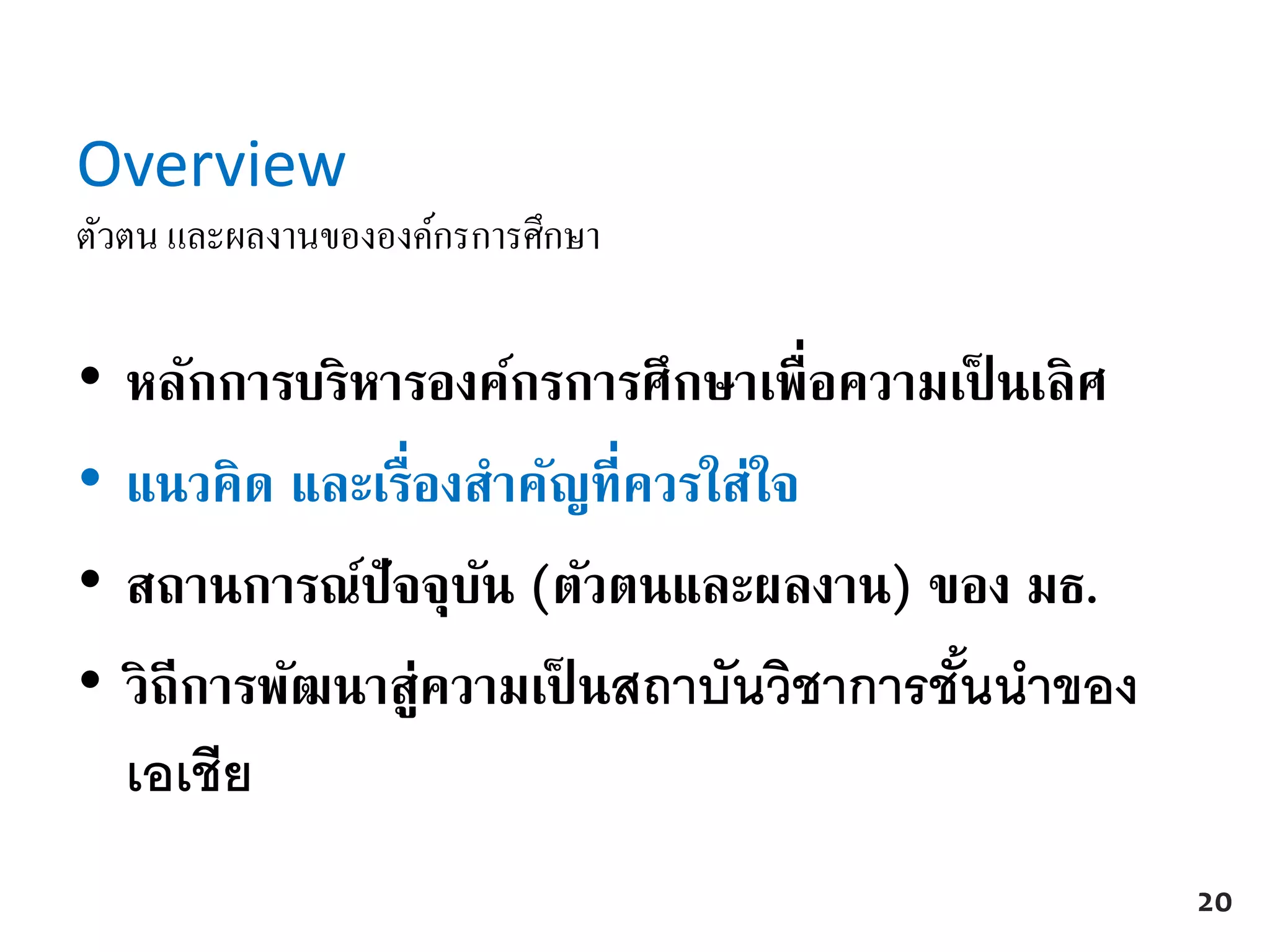 Overview
ตัวตน และผลงานขององค์กรการศึกษา
• หลักการบริหารองค์กรการศึกษาเพื่อความเป็ นเลิศ
• แนวคิด และเรื่องสาคัญที่ควรใส่ใจ
• สถานการณ์ปัจจุบัน (ตัวตนและผลงาน) ของ มธ.
• วิถีการพัฒนาสู่ความเป็ นสถาบันวิชาการชั้นนาของ
เอเชีย
20
 
