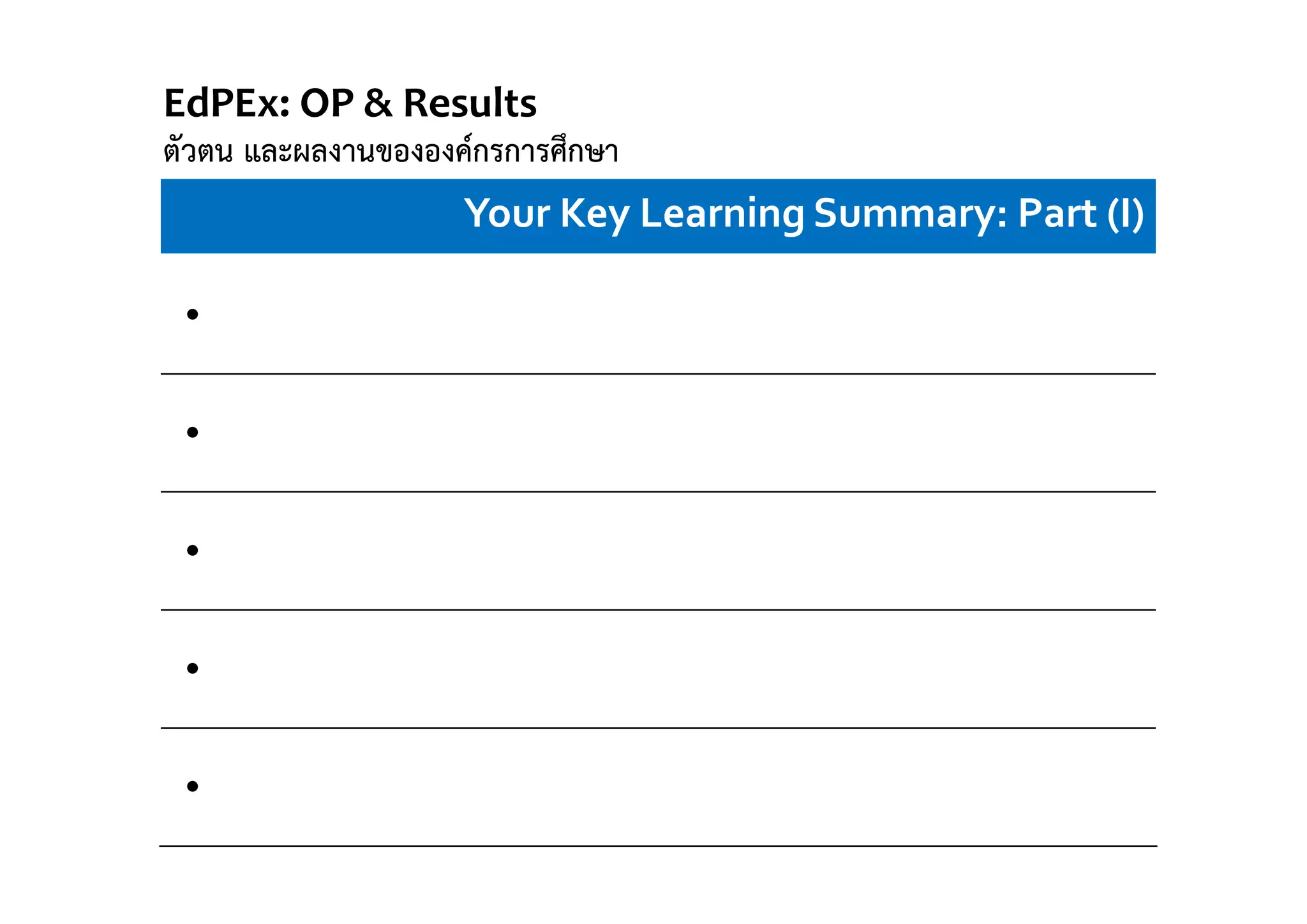 Your Key Learning Summary: Part (I)
•
•
•
•
•
EdPEx: OP & Results 
ตัวตน และผลงานขององค์กรการศึกษา
 