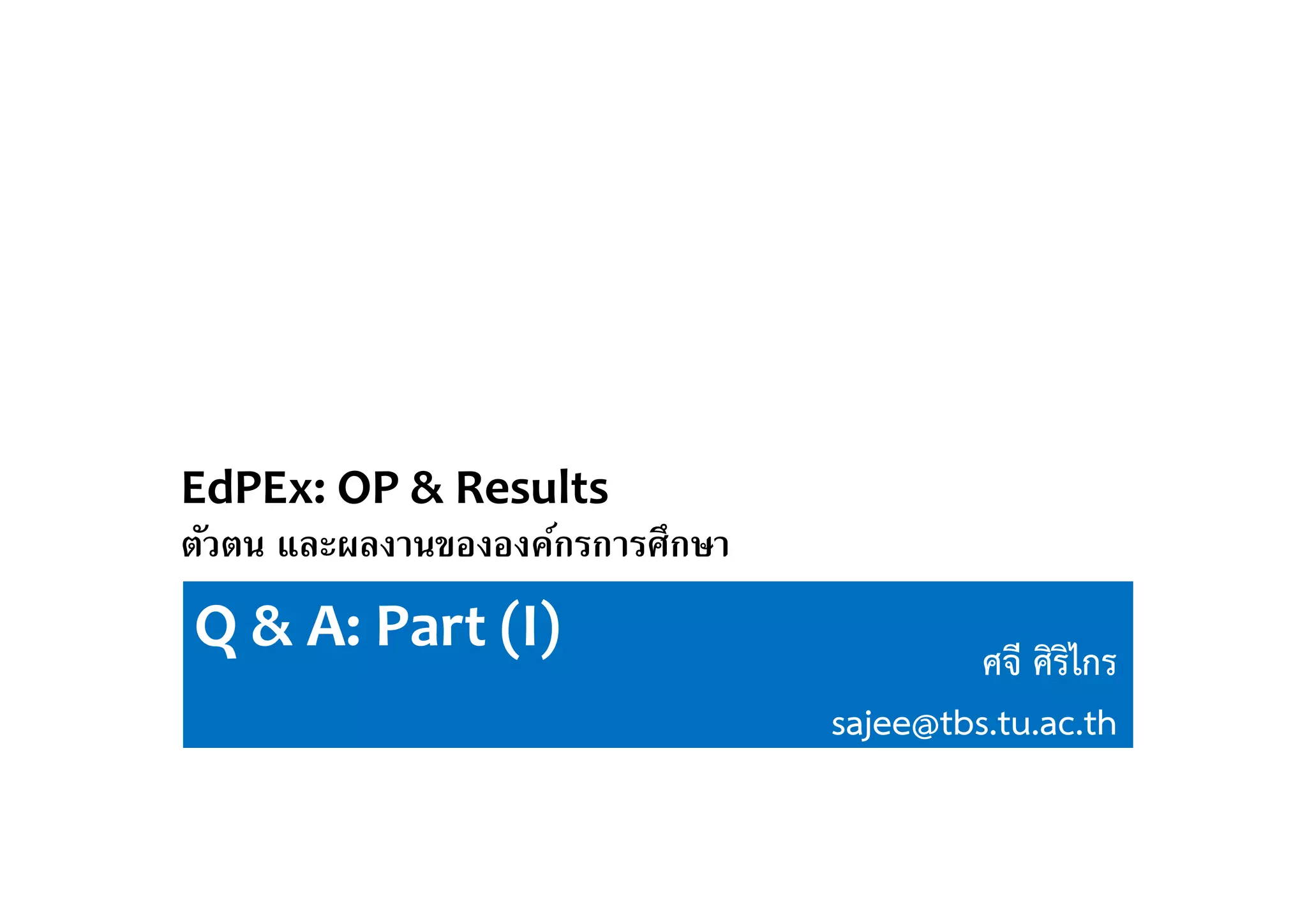 Q & A: Part (I)
EdPEx: OP & Results 
ตัวตน และผลงานขององค์กรการศึกษา
ศจี ศิริไกร
sajee@tbs.tu.ac.th
 