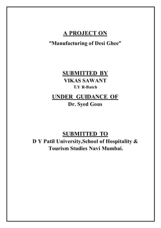 A PROJECT ON
“Manufacturing of Desi Ghee”
SUBMITTED BY
VIKAS SAWANT
T.Y R-Batch
UNDER GUIDANCE OF
Dr. Syed Gous
SUBMITTED TO
D Y Patil University,School of Hospitality &
Tourism Studies Navi Mumbai.
 