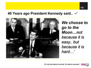 40 Years ago President Kennedy said.. –’

                                            We choose to
                                            go to the
                                            Moon…not
                                            because it is
                                            easy.. but
                                            because it is
                                            hard…’

                    It’s not just about survival, it’s about success!
 