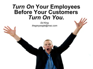 Turn On  Your Employees Before Your Customers  Turn On You . Ed King [email_address] 