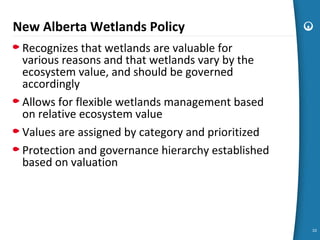 New Alberta Wetlands Policy
Recognizes that wetlands are valuable for
various reasons and that wetlands vary by the
ecosys...