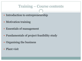 Training – Course contents
 Introduction to entrepreneurship

 Motivation training
 Essentials of management

 Fundamentals of project feasibility study
 Organising the business

 Plant visit

 