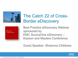 The Catch 22 of Cross-Border eDiscovery Best Practice eDiscovery Webinar sponsored by EMC SourceOne eDiscovery – Kazeon and Masters Conference Guest Speaker: Shawnna Childress  