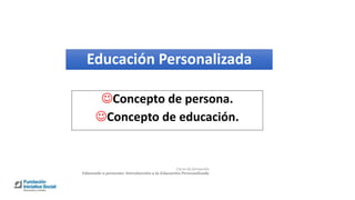 Curso de formación
Educando a personas. Introducción a la Educación Personalizada
Educación Personalizada
Concepto de persona.
Concepto de educación.
 