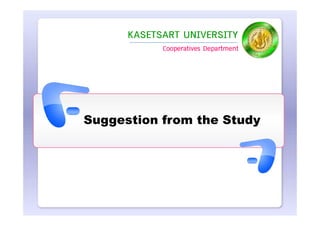 KASETSART UNIVERSITY
            Cooperatives Department




Suggestion from the Study
 