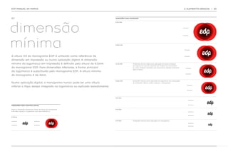 EDP MANUAL DA MARCA                                                                                                                                         2. ELEMENTOS BÁSICOS   | 20




2.7.                                                                       DIMENSÕES PARA IMPRESSÃO




dimensão
                                                                           H 10 mm




mínima                                                                     H 8,5 mm




A altura (H) do monograma EDP é utilizada como referência de
dimensão em impressão ou numa aplicação digital. A dimensão
mínima da logomarca em impressão é definida pela altura de 6.5mm           H 7,5 mm          Dimensão mínima ideal para aplicação da forma principal
                                                                                             da logomarca, quando aplicada em material de economato
do monograma EDP. Para dimensões inferiores, a forma principal                               ou outro material impresso que proporcione espaço suficiente
                                                                                             para a marca.
da logomarca é substituída pelo monograma EDP. A altura mínima
do monograma é de 4mm.

                                                                           H 6,5 mm          Dimensão mínima para aplicação da logomarca. Em aplicações
Numa aplicação digital, o monograma nunca pode ter uma altura                                de dimensão inferior utilizar apenas o monograma.

inferior a 16px, esteja integrado na logomarca ou aplicado isoladamente.



                                                                           H 6 mm




DIMENSÕES PARA SUPORTE DIGITAL

Nota  a dimensão mínima em píxeis da altura do monograma
     :                                                                     H 5 mm
é de 16px. Ajustar a logomarca com esta referência.



H 16 px

                                                                           H 4 mm            Dimensão mínima para aplicação do monograma.
 