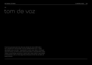 EDP MANUAL DA MARCA                                                      3. UNIVERSO VISUAL   |   33




3.3.




tom de voz




O tom de voz serve para dar vida aos valores da marca definindo o
tom utilizado em comunicação. Convive perfeitamente com a nossa
identidade como um todo – expandindo-a ainda mais, sobre a fundação
visual da marca, na forma como somos escutados e compreendidos pelos
nossos consumidores, parceiros e mesmo pela nossa própria organização.
A acompanhar cada um dos seguintes atributos do tom de voz está um
breve racional.
 